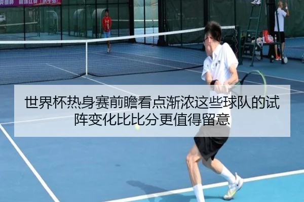 世界杯热身赛前瞻看点渐浓这些球队的试阵变化比比分更值得留意
